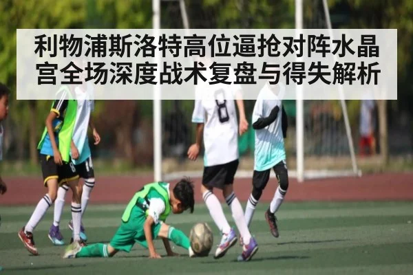 利物浦斯洛特高位逼抢对阵水晶宫全场深度战术复盘与得失解析