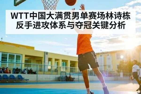 WTT中国大满贯男单赛场林诗栋反手进攻体系与夺冠关键分析