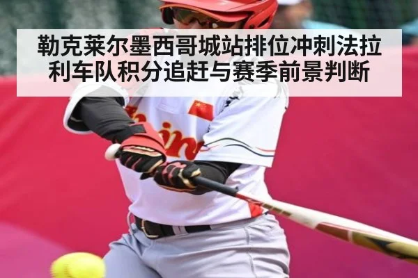 勒克莱尔墨西哥城站排位冲刺法拉利车队积分追赶与赛季前景判断